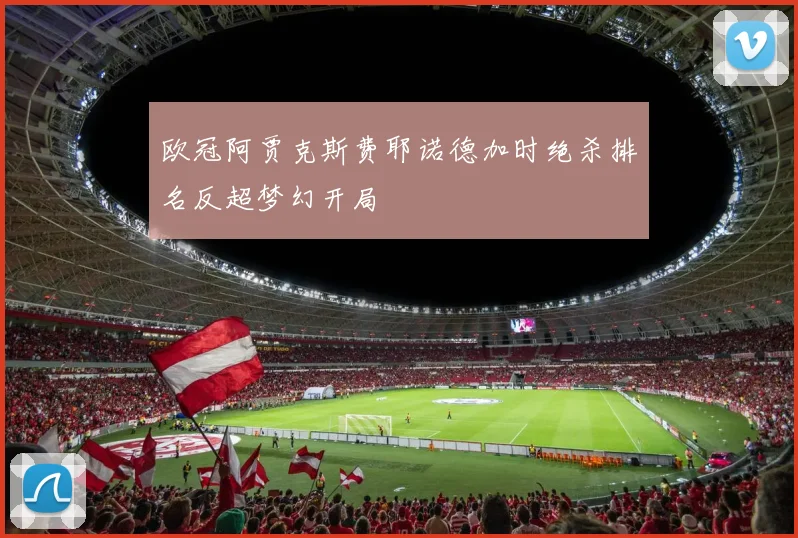 欧冠阿贾克斯费耶诺德加时绝杀排名反超梦幻开局