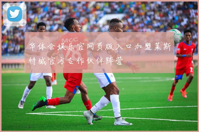 华体会娱乐官网页版入口加盟莱斯特城官方合作伙伴阵营