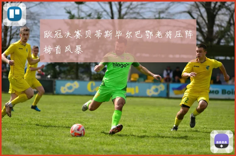 欧冠决赛贝蒂斯毕尔巴鄂老将压阵榜首风暴
