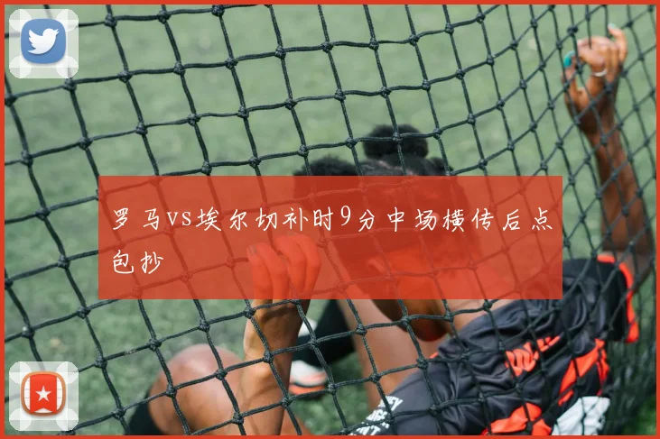 罗马vs埃尔切补时9分中场横传后点包抄