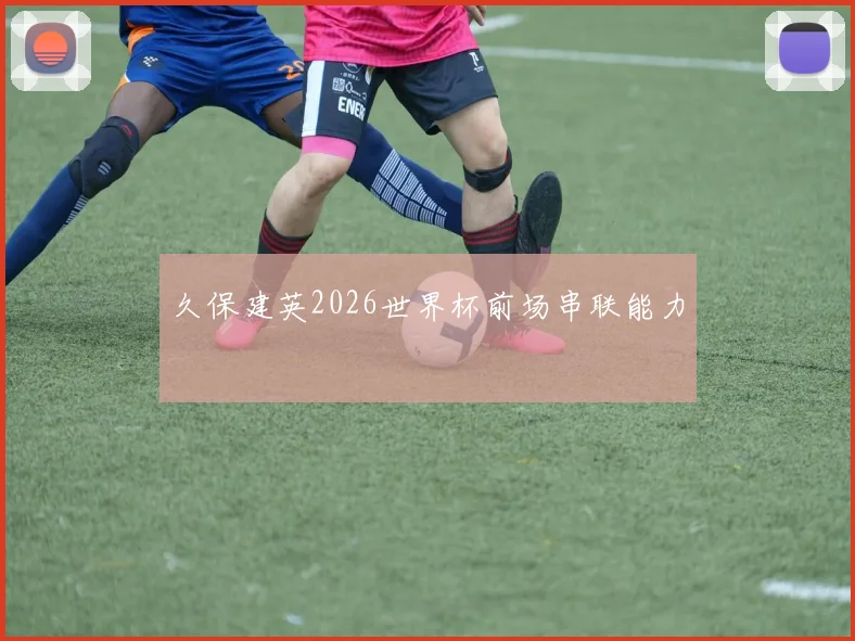 久保建英2026世界杯前场串联能力