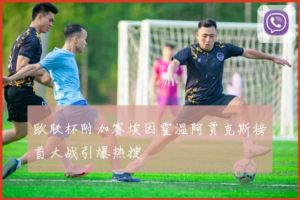 欧联杯附加赛埃因霍温阿贾克斯榜首大战引爆热搜