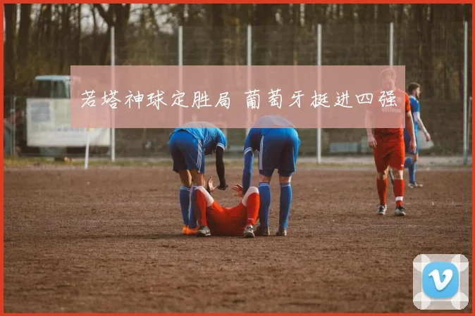 若塔神球定胜局 葡萄牙挺进四强