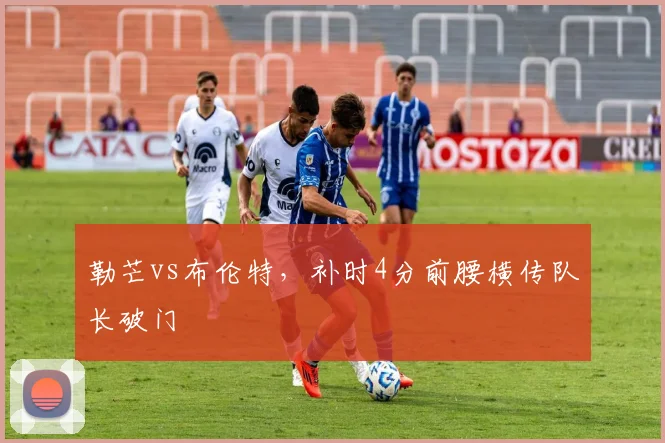 勒芒vs布伦特，补时4分前腰横传队长破门