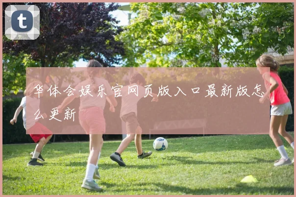 华体会娱乐官网页版入口最新版怎么更新