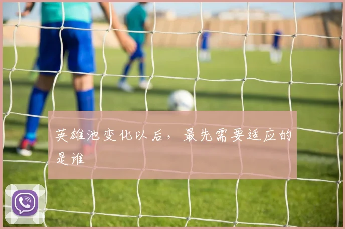 英雄池变化以后,最先需要适应的是谁