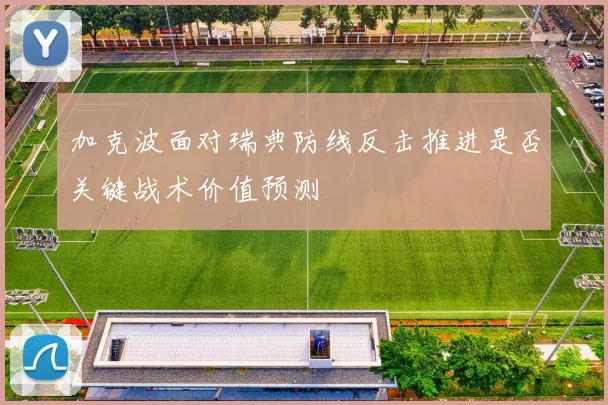 加克波面对瑞典防线反击推进是否关键战术价值预测
