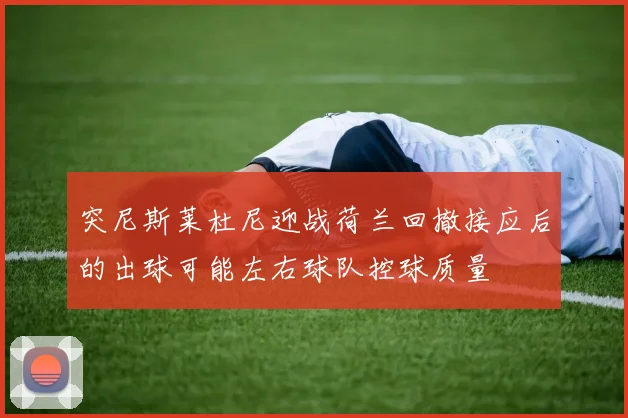 突尼斯莱杜尼迎战荷兰回撤接应后的出球可能左右球队控球质量