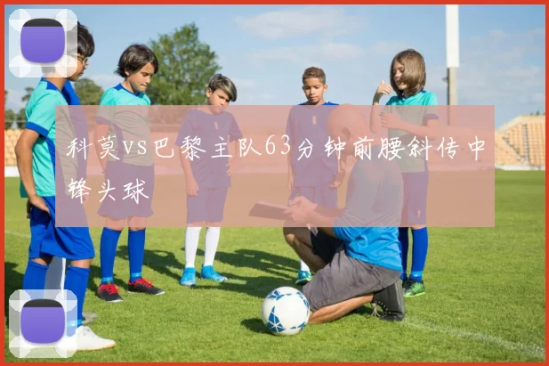 科莫vs巴黎主队63分钟前腰斜传中锋头球