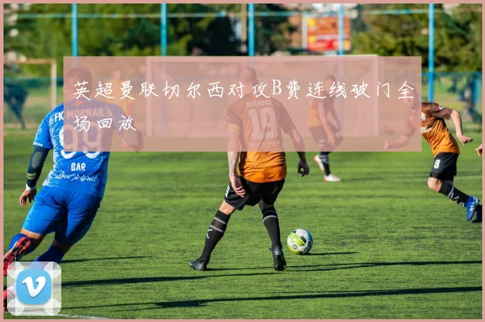 英超曼联切尔西对攻B费连线破门全场回放
