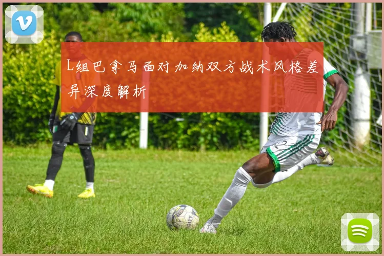 L组巴拿马面对加纳双方战术风格差异深度解析