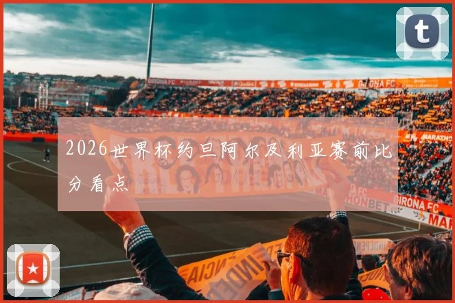 2026世界杯约旦阿尔及利亚赛前比分看点