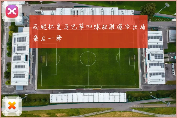 西超杯皇马巴萨四球狂胜爆冷出局最后一舞