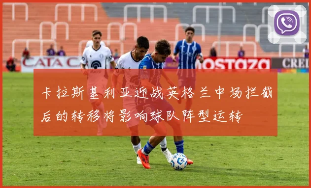 卡拉斯基利亚迎战英格兰中场拦截后的转移将影响球队阵型运转