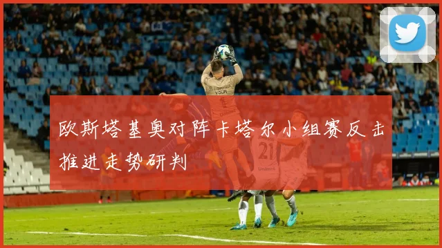 欧斯塔基奥对阵卡塔尔小组赛反击推进走势研判
