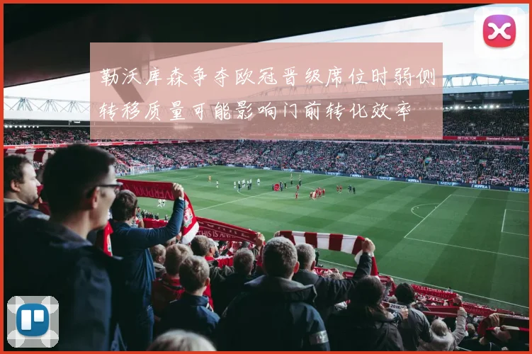 勒沃库森争夺欧冠晋级席位时弱侧转移质量可能影响门前转化效率