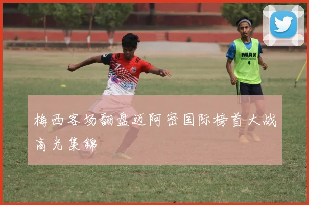 梅西客场翻盘迈阿密国际榜首大战高光集锦