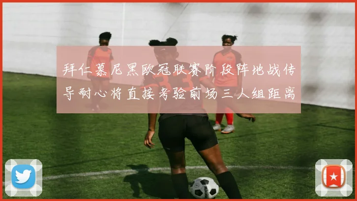 拜仁慕尼黑欧冠联赛阶段阵地战传导耐心将直接考验前场三人组距离