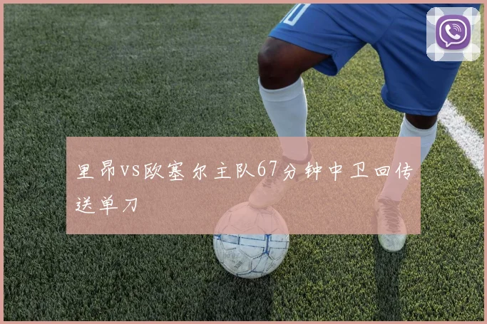 里昂vs欧塞尔主队67分钟中卫回传送单刀