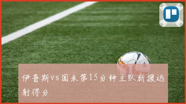 伊普斯vs国米第15分钟主队新援远射得分