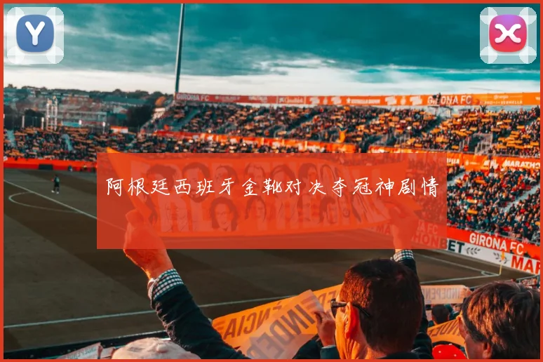 阿根廷西班牙金靴对决夺冠神剧情