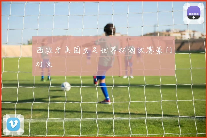 西班牙美国女足世界杯淘汰赛豪门对决