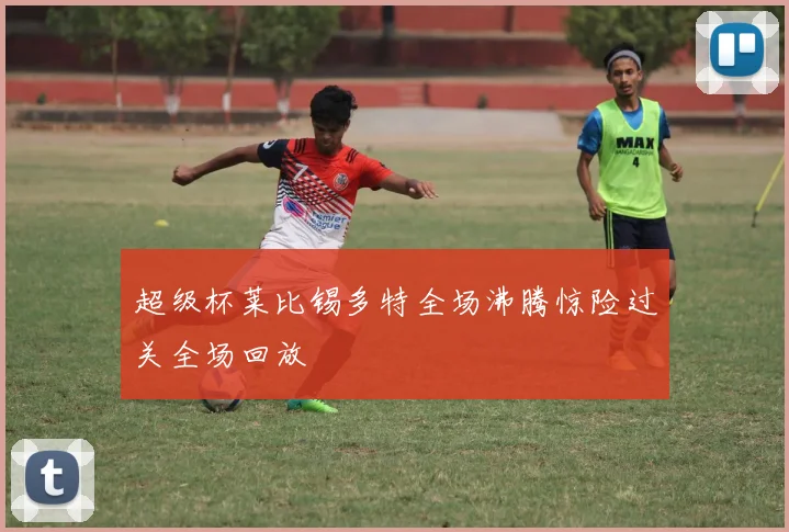 超级杯莱比锡多特全场沸腾惊险过关全场回放