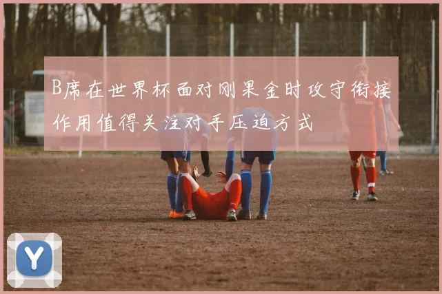 B席在世界杯面对刚果金时攻守衔接作用值得关注对手压迫方式