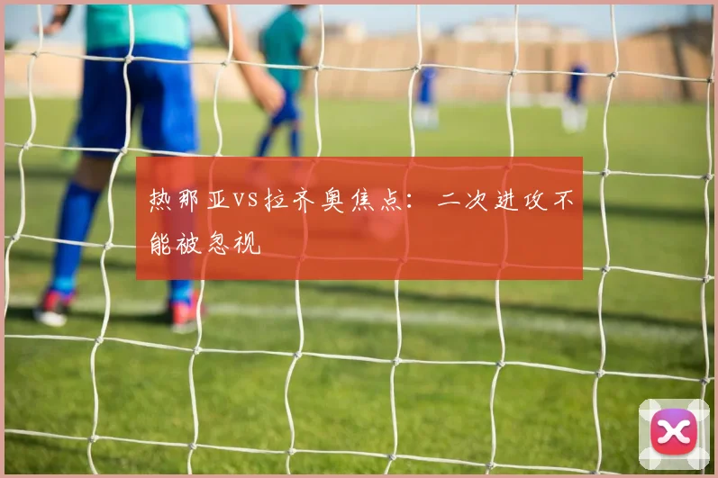 热那亚vs拉齐奥焦点:二次进攻不能被忽视