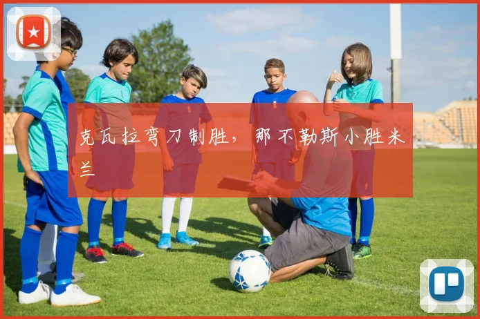 克瓦拉弯刀制胜，那不勒斯小胜米兰