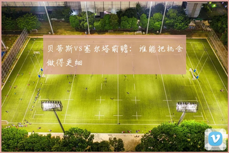 贝蒂斯vs塞尔塔前瞻:谁能把机会做得更细