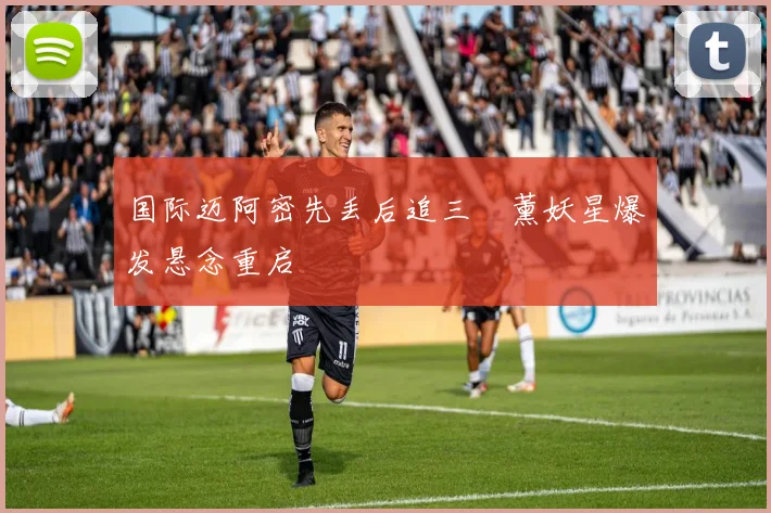 国际迈阿密先丢后追三笘薰妖星爆发悬念重启
