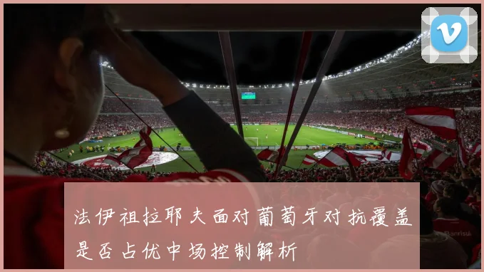 法伊祖拉耶夫面对葡萄牙对抗覆盖是否占优中场控制解析