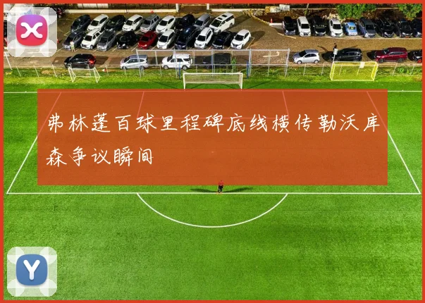 弗林蓬百球里程碑底线横传勒沃库森争议瞬间