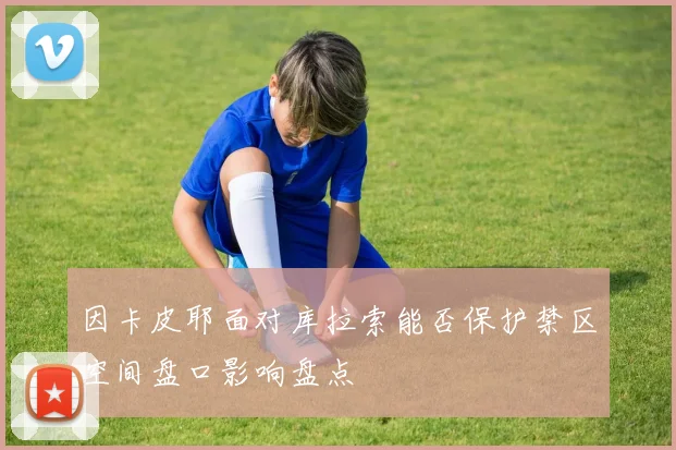 因卡皮耶面对库拉索能否保护禁区空间盘口影响盘点