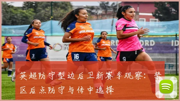英超防守型边后卫新赛季观察：禁区后点防守与传中选择