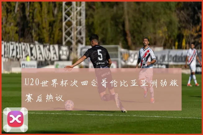 U20世界杯次回合哥伦比亚亚洲劲旅赛后热议