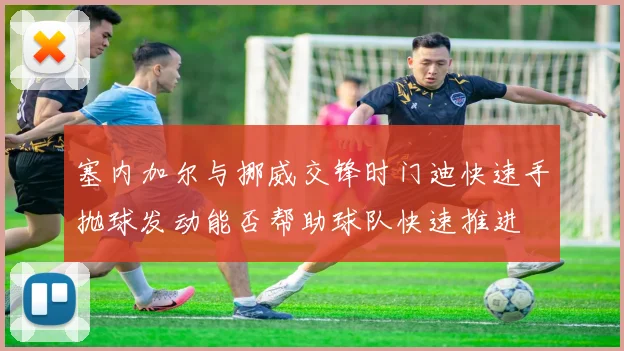 塞内加尔与挪威交锋时门迪快速手抛球发动能否帮助球队快速推进