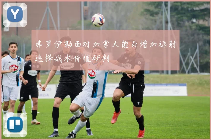 弗罗伊勒面对加拿大能否增加远射选择战术价值研判