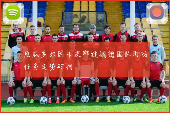 厄瓜多尔因卡皮耶迎战德国队盯防任务走势研判