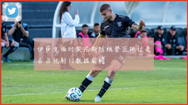 伊萨克面对突尼斯防线禁区跑位是否占优射门数据前瞻