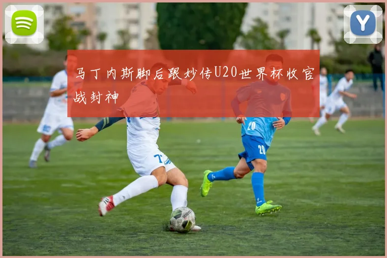 马丁内斯脚后跟妙传U20世界杯收官战封神