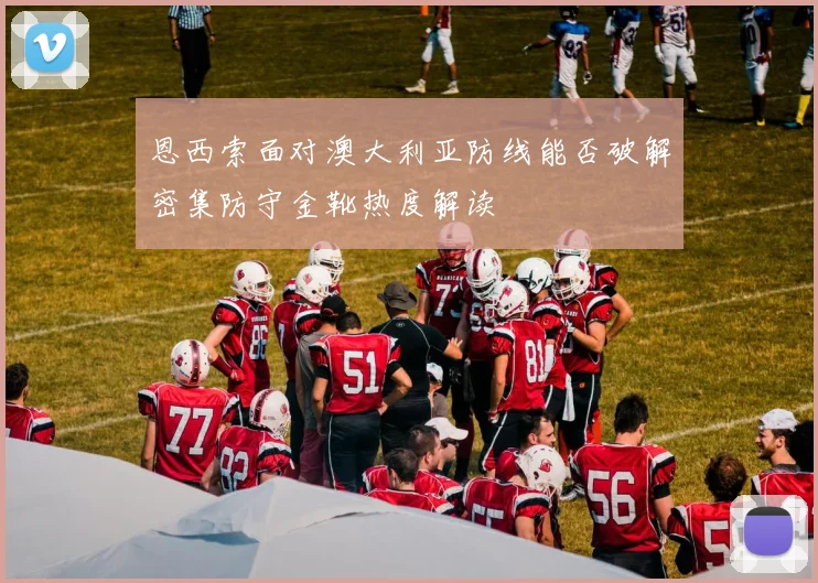 恩西索面对澳大利亚防线能否破解密集防守金靴热度解读