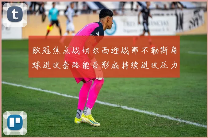 欧冠焦点战切尔西迎战那不勒斯角球进攻套路能否形成持续进攻压力