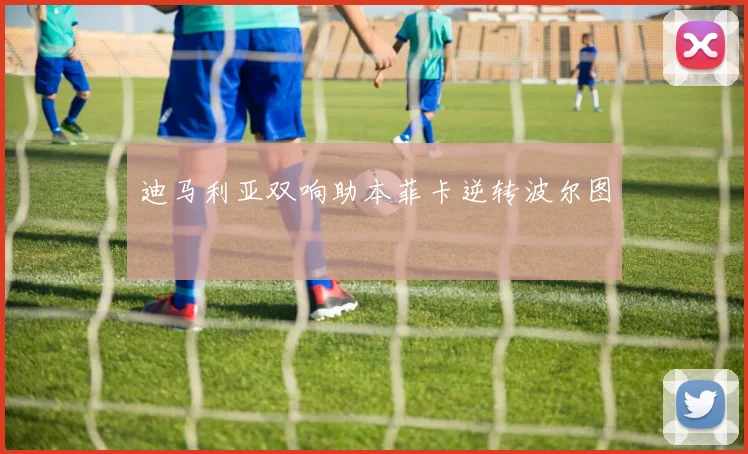 迪马利亚双响助本菲卡逆转波尔图