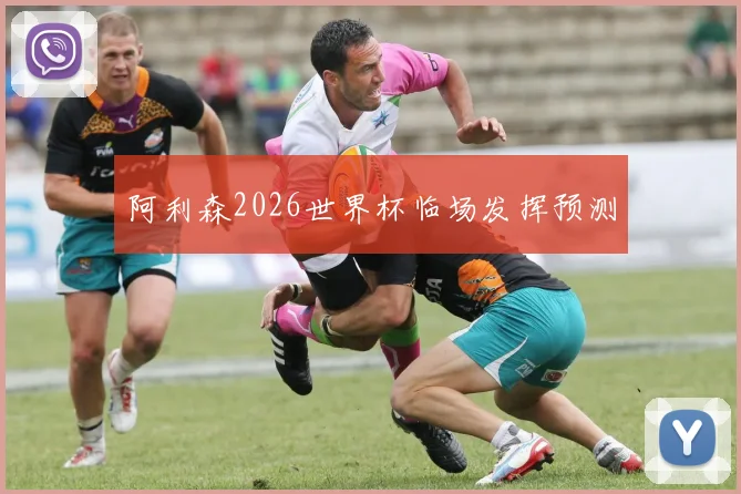 阿利森2026世界杯临场发挥预测