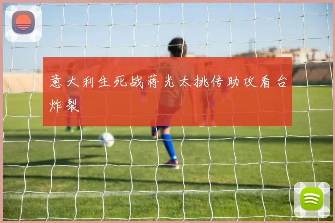意大利生死战蒋光太挑传助攻看台炸裂