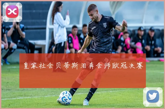 皇家社会贝蒂斯泪奔会师欧冠决赛