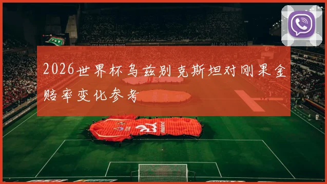 2026世界杯乌兹别克斯坦对刚果金赔率变化参考