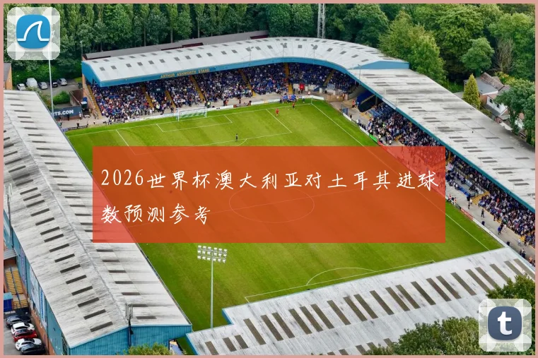 2026世界杯澳大利亚对土耳其进球数预测参考